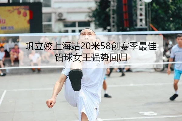 巩立姣上海站20米58创赛季最佳 铅球女王强势回归