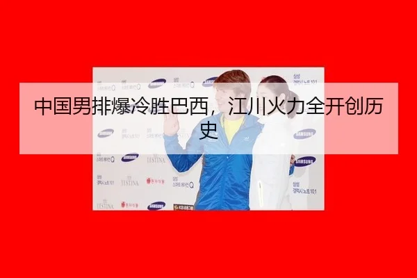中国男排爆冷胜巴西，江川火力全开创历史